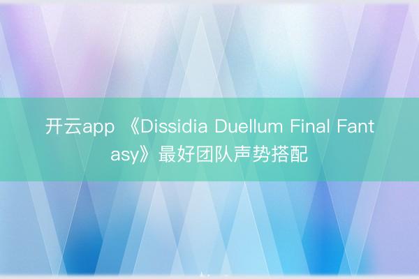 开云app 《Dissidia Duellum Final Fantasy》最好团队声势搭配