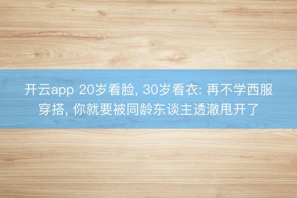 开云app 20岁看脸, 30岁看衣: 再不学西服穿搭, 你就要被同龄东谈主透澈甩开了