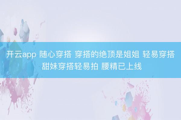 开云app 随心穿搭 穿搭的绝顶是姐姐 轻易穿搭 甜妹穿搭轻易拍 腰精已上线