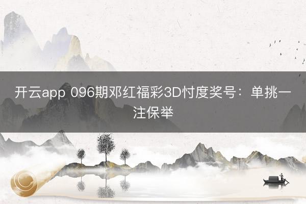 开云app 096期邓红福彩3D忖度奖号：单挑一注保举