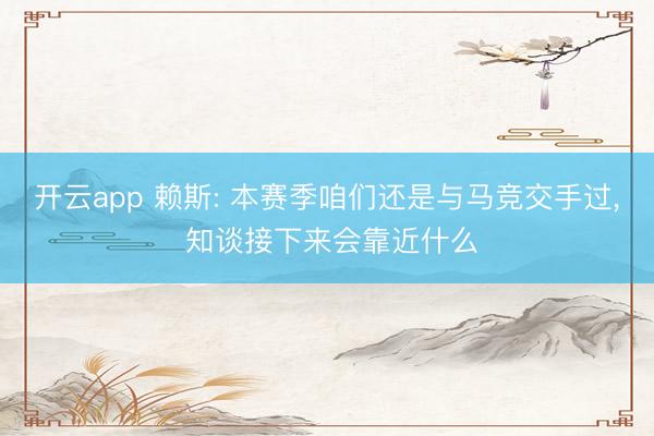 开云app 赖斯: 本赛季咱们还是与马竞交手过， 知谈接下来会靠近什么