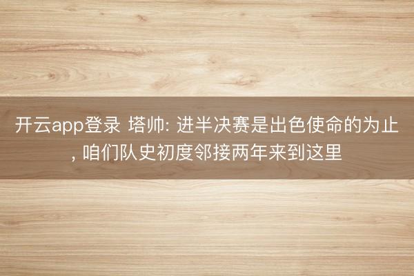 开云app登录 塔帅: 进半决赛是出色使命的为止， 咱们队史初度邻接两年来到这里