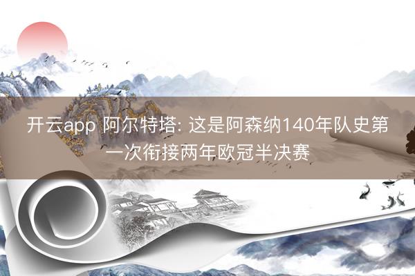 开云app 阿尔特塔: 这是阿森纳140年队史第一次衔接两年欧冠半决赛