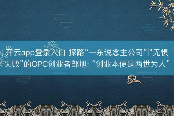 开云app登录入口 探路“一东说念主公司”|“无惧失败”的OPC创业者邹旭: “创业本便是两世为人”