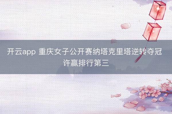 开云app 重庆女子公开赛纳塔克里塔逆转夺冠 许赢排行第三
