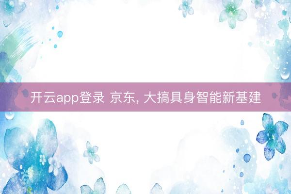 开云app登录 京东， 大搞具身智能新基建