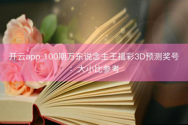 开云app 100期万东说念主王福彩3D预测奖号：大小比参考