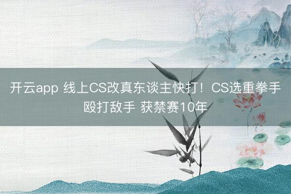 开云app 线上CS改真东谈主快打！CS选重拳手殴打敌手 获禁赛10年