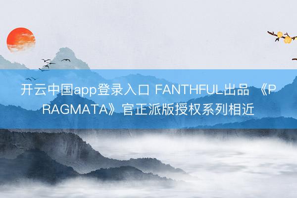开云中国app登录入口 FANTHFUL出品 《PRAGMATA》官正派版授权系列相近