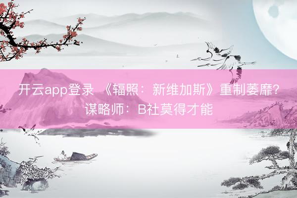 开云app登录 《辐照：新维加斯》重制萎靡？谋略师：B社莫得才能