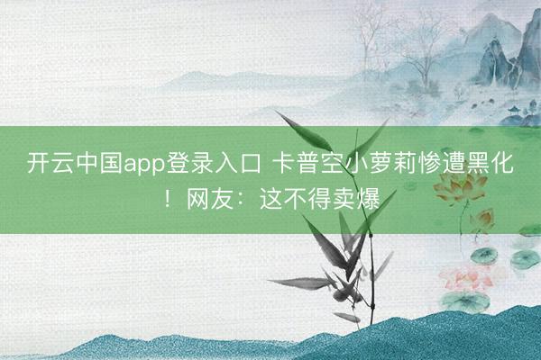 开云中国app登录入口 卡普空小萝莉惨遭黑化！网友：这不得卖爆