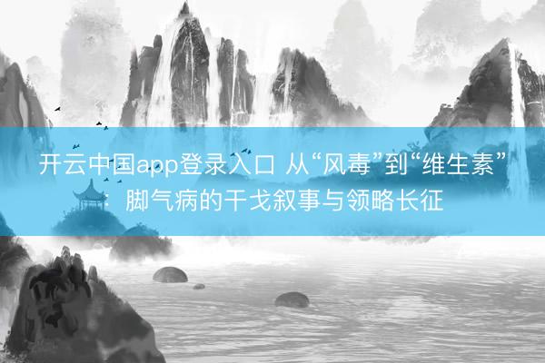 开云中国app登录入口 从“风毒”到“维生素”：脚气病的干戈叙事与领略长征