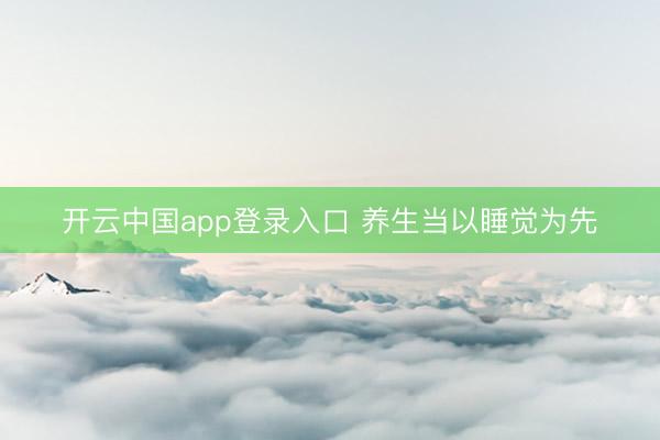 开云中国app登录入口 养生当以睡觉为先