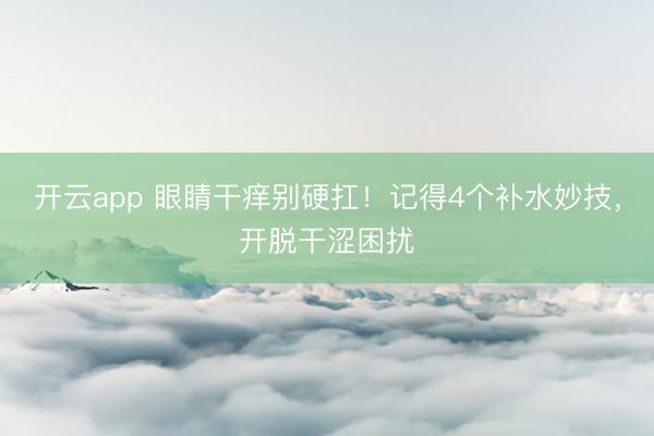 开云app 眼睛干痒别硬扛！记得4个补水妙技，开脱干涩困扰