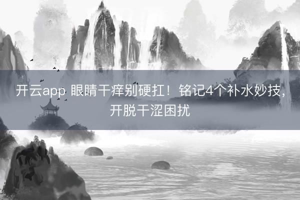 开云app 眼睛干痒别硬扛！铭记4个补水妙技，开脱干涩困扰