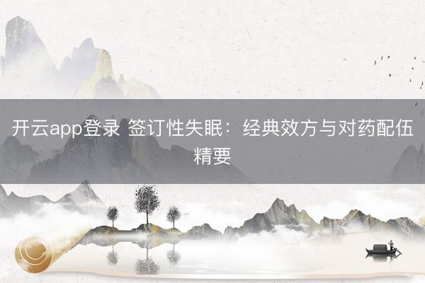 开云app登录 签订性失眠：经典效方与对药配伍精要