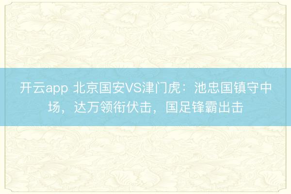 开云app 北京国安VS津门虎：池忠国镇守中场，达万领衔伏击，国足锋霸出击