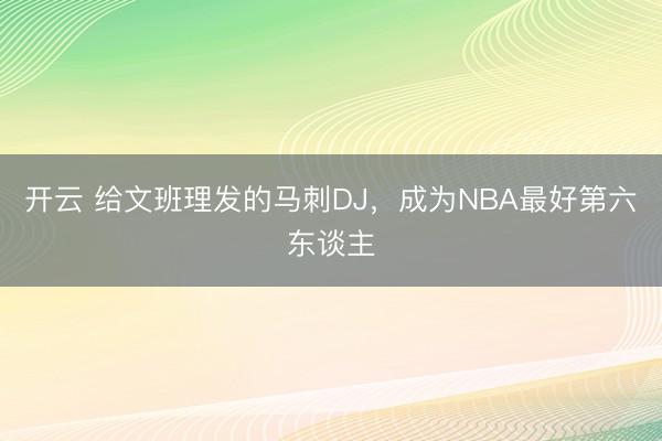 开云 给文班理发的马刺DJ，成为NBA最好第六东谈主
