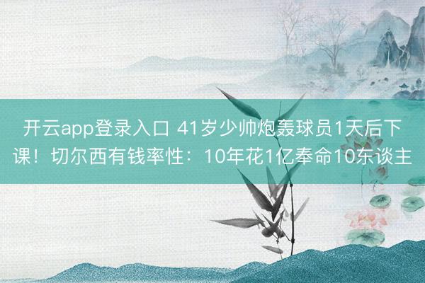 开云app登录入口 41岁少帅炮轰球员1天后下课！切尔西有钱率性：10年花1亿奉命10东谈主