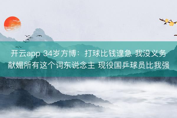 开云app 34岁方博：打球比钱遑急 我没义务献媚所有这个词东说念主 现役国乒球员比我强