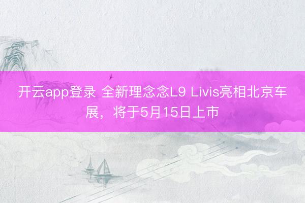 开云app登录 全新理念念L9 Livis亮相北京车展，将于5月15日上市