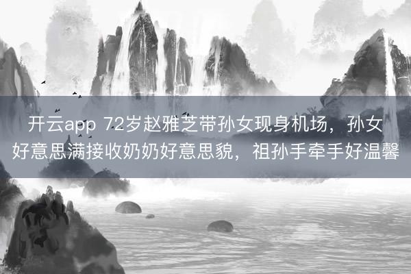 开云app 72岁赵雅芝带孙女现身机场，孙女好意思满接收奶奶好意思貌，祖孙手牵手好温馨