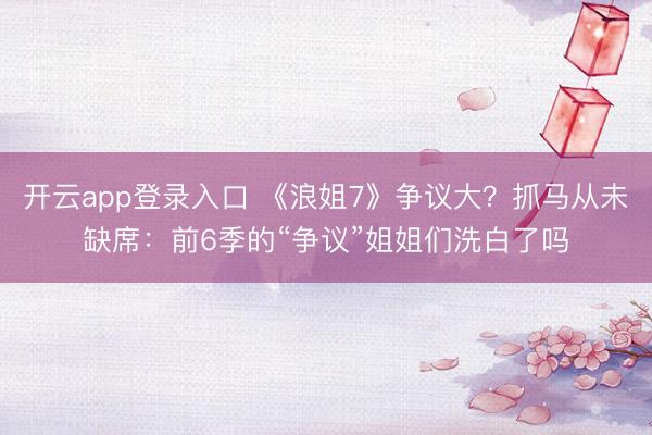 开云app登录入口 《浪姐7》争议大？抓马从未缺席：前6季的“争议”姐姐们洗白了吗