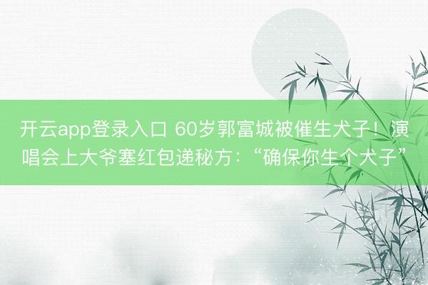 开云app登录入口 60岁郭富城被催生犬子！演唱会上大爷塞红包递秘方：“确保你生个犬子”