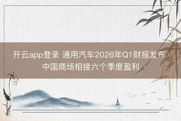 开云app登录 通用汽车2026年Q1财报发布 中国商场相接六个季度盈利