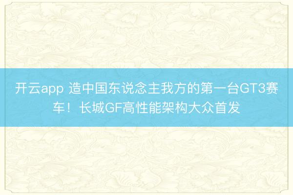 开云app 造中国东说念主我方的第一台GT3赛车！长城GF高性能架构大众首发