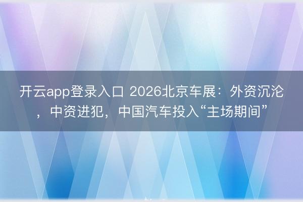 开云app登录入口 2026北京车展：外资沉沦，中资进犯，中国汽车投入“主场期间”