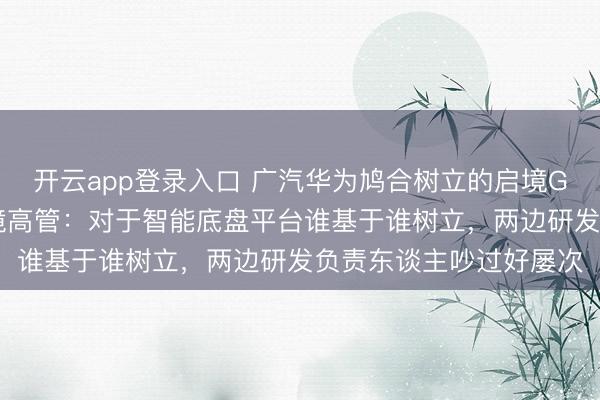 开云app登录入口 广汽华为鸠合树立的启境GT7亮相北京车展，启境高管：对于智能底盘平台谁基于谁树立，两边研发负责东谈主吵过好屡次