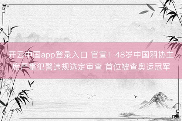 开云中国app登录入口 官宣！48岁中国羽协主席严重犯警违规选定审查 首位被查奥运冠军