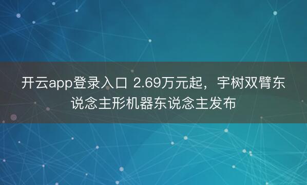 开云app登录入口 2.69万元起，宇树双臂东说念主形机器东说念主发布
