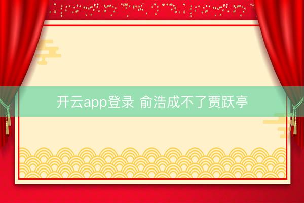 开云app登录 俞浩成不了贾跃亭