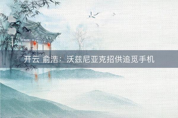 开云 俞浩：沃兹尼亚克招供追觅手机