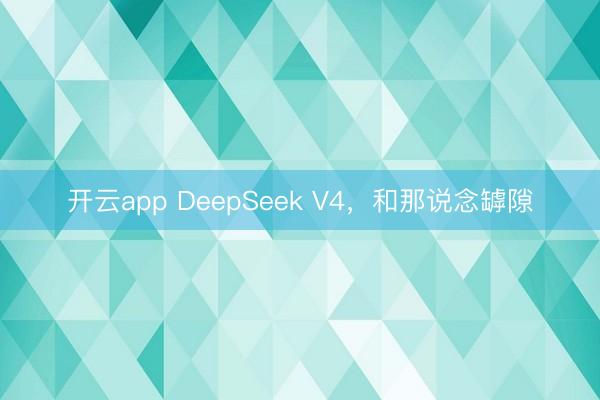 开云app DeepSeek V4，和那说念罅隙