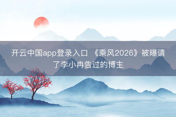 开云中国app登录入口 《乘风2026》被曝请了李小冉告过的博主