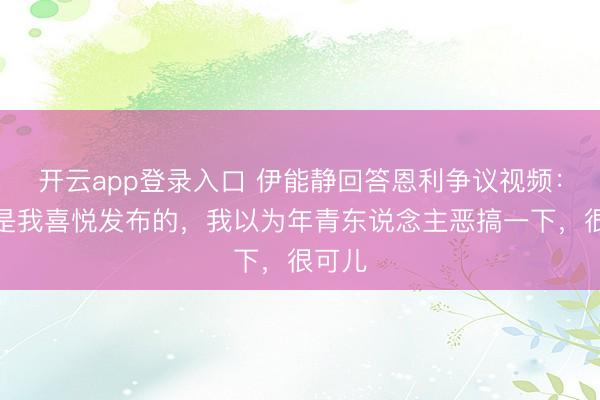 开云app登录入口 伊能静回答恩利争议视频：视频是我喜悦发布的，我以为年青东说念主恶搞一下，很可儿