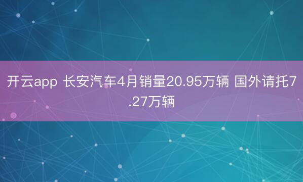 开云app 长安汽车4月销量20.95万辆 国外请托7.27万辆