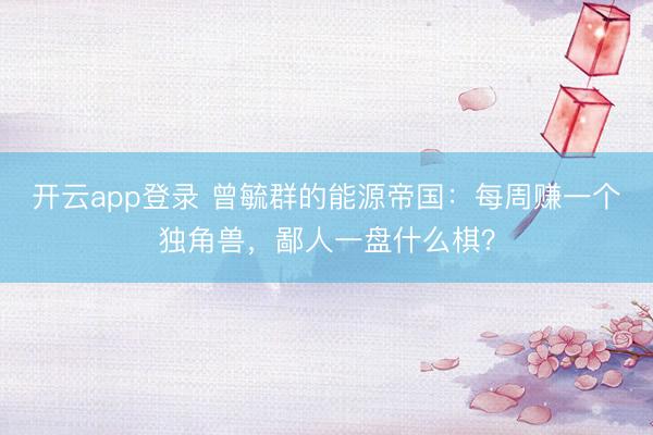 开云app登录 曾毓群的能源帝国：每周赚一个独角兽，鄙人一盘什么棋？