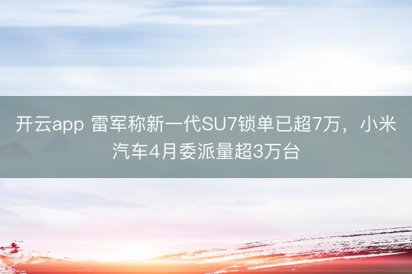 开云app 雷军称新一代SU7锁单已超7万，小米汽车4月委派量超3万台