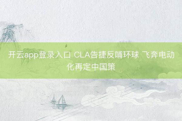 开云app登录入口 CLA告捷反哺环球 飞奔电动化再定中国策