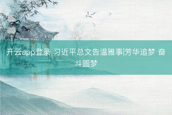 开云app登录 习近平总文告温雅事|芳华追梦 奋斗圆梦