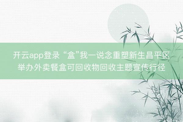 开云app登录 “盒”我一说念重塑新生昌平区举办外卖餐盒可回收物回收主题宣传行径