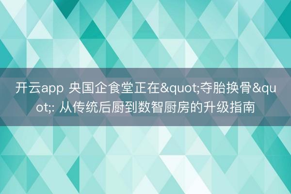 开云app 央国企食堂正在"夺胎换骨": 从传统后厨到数智厨房的升级指南