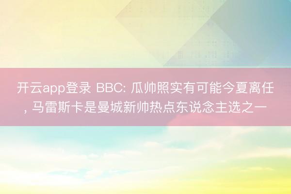 开云app登录 BBC: 瓜帅照实有可能今夏离任， 马雷斯卡是曼城新帅热点东说念主选之一