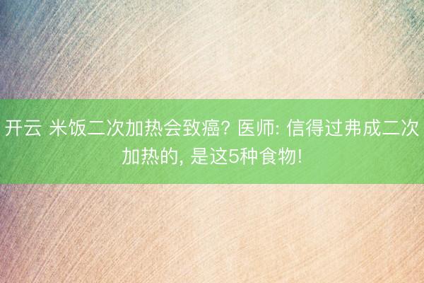 开云 米饭二次加热会致癌? 医师: 信得过弗成二次加热的， 是这5种食物!