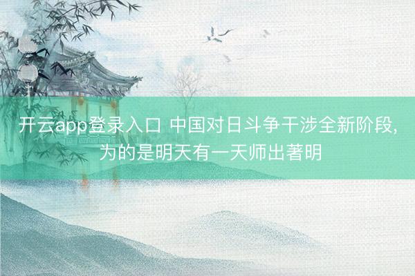 开云app登录入口 中国对日斗争干涉全新阶段， 为的是明天有一天师出著明