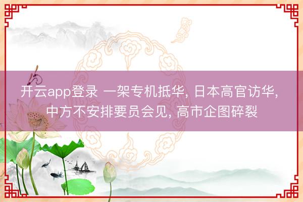 开云app登录 一架专机抵华， 日本高官访华， 中方不安排要员会见， 高市企图碎裂